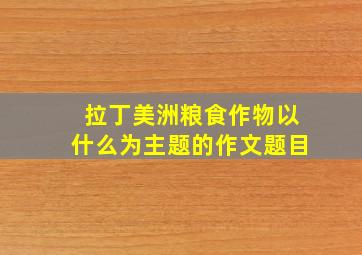 拉丁美洲粮食作物以什么为主题的作文题目