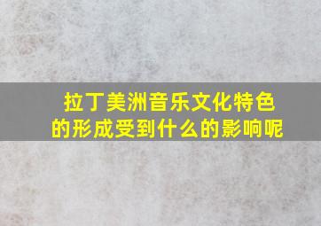 拉丁美洲音乐文化特色的形成受到什么的影响呢