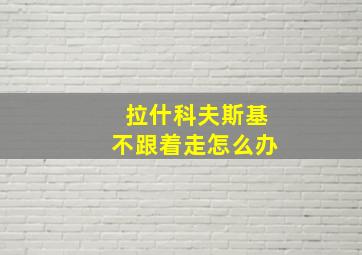 拉什科夫斯基不跟着走怎么办