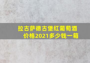 拉古萨德古堡红葡萄酒价格2021多少钱一箱