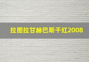 拉图拉甘赫巴斯干红2008