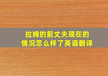 拉姆的前丈夫现在的情况怎么样了英语翻译