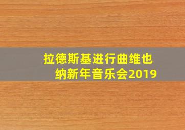 拉德斯基进行曲维也纳新年音乐会2019