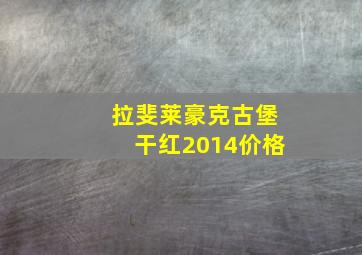 拉斐莱豪克古堡干红2014价格