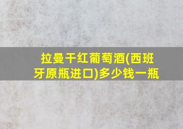 拉曼干红葡萄酒(西班牙原瓶进口)多少钱一瓶