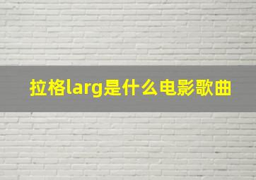 拉格larg是什么电影歌曲