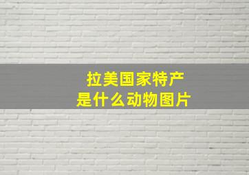 拉美国家特产是什么动物图片