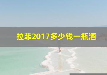 拉菲2017多少钱一瓶酒