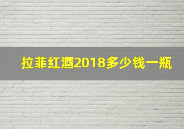 拉菲红酒2018多少钱一瓶