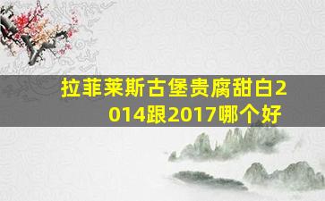 拉菲莱斯古堡贵腐甜白2014跟2017哪个好