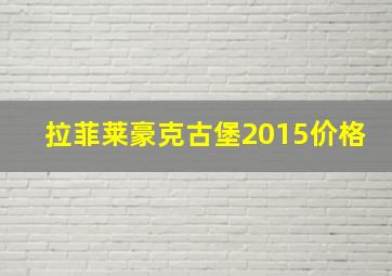 拉菲莱豪克古堡2015价格