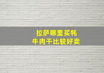 拉萨哪里买牦牛肉干比较好卖