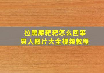 拉黑屎粑粑怎么回事男人图片大全视频教程