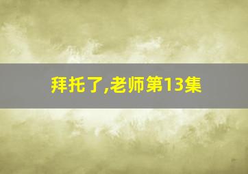 拜托了,老师第13集