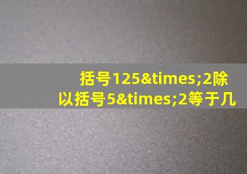 括号125×2除以括号5×2等于几