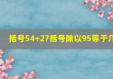 括号54+27括号除以95等于几