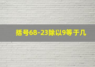 括号68-23除以9等于几