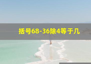 括号68-36除4等于几