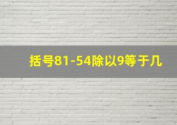 括号81-54除以9等于几