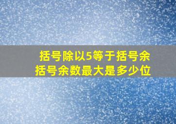 括号除以5等于括号余括号余数最大是多少位