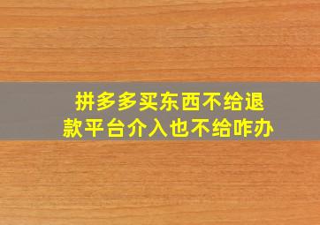 拼多多买东西不给退款平台介入也不给咋办