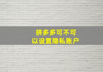 拼多多可不可以设置隐私账户