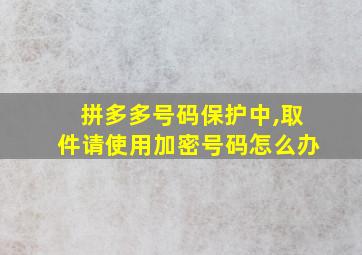 拼多多号码保护中,取件请使用加密号码怎么办