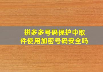 拼多多号码保护中取件使用加密号码安全吗