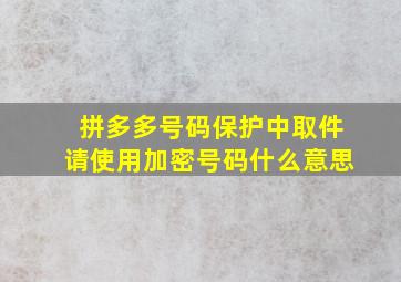 拼多多号码保护中取件请使用加密号码什么意思