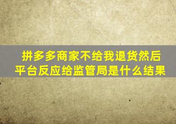 拼多多商家不给我退货然后平台反应给监管局是什么结果