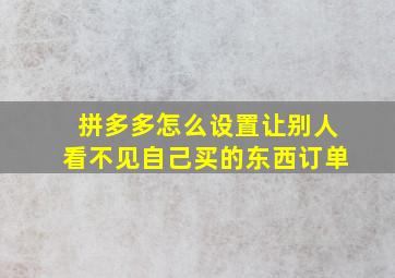 拼多多怎么设置让别人看不见自己买的东西订单