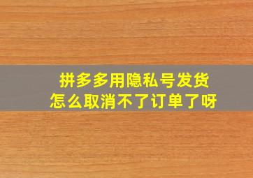 拼多多用隐私号发货怎么取消不了订单了呀