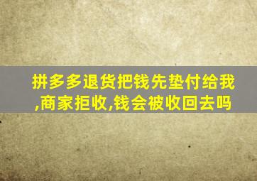 拼多多退货把钱先垫付给我,商家拒收,钱会被收回去吗