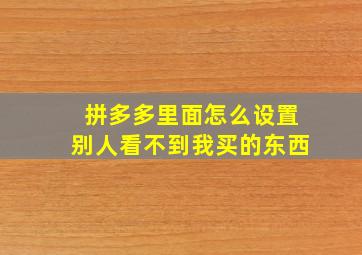 拼多多里面怎么设置别人看不到我买的东西