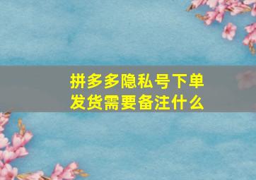 拼多多隐私号下单发货需要备注什么