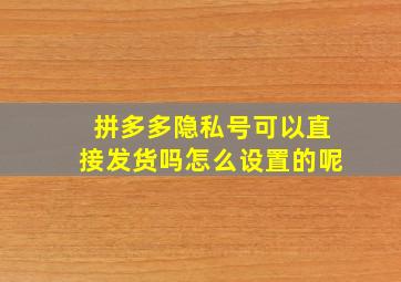 拼多多隐私号可以直接发货吗怎么设置的呢