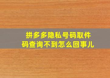 拼多多隐私号码取件码查询不到怎么回事儿