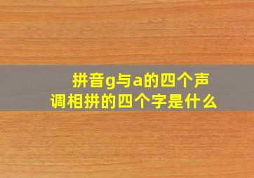 拼音g与a的四个声调相拼的四个字是什么