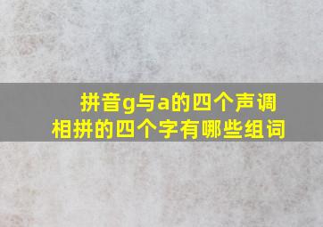 拼音g与a的四个声调相拼的四个字有哪些组词