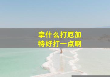 拿什么打厄加特好打一点啊