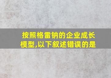 按照格雷钠的企业成长模型,以下叙述错误的是