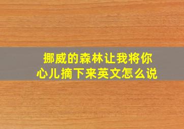 挪威的森林让我将你心儿摘下来英文怎么说