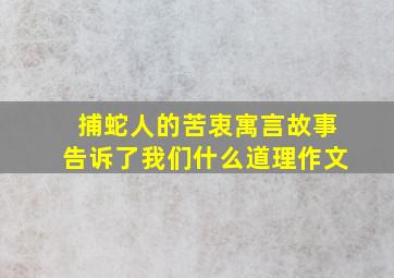 捕蛇人的苦衷寓言故事告诉了我们什么道理作文