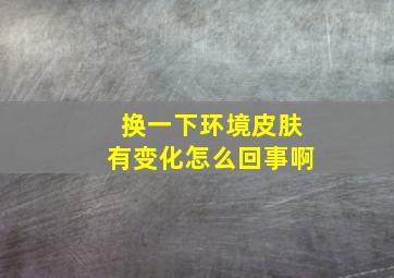 换一下环境皮肤有变化怎么回事啊