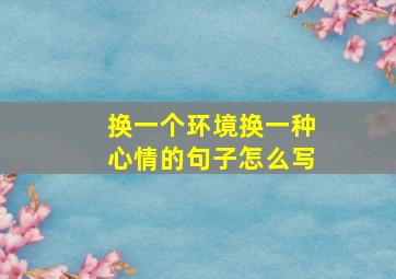 换一个环境换一种心情的句子怎么写