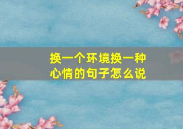 换一个环境换一种心情的句子怎么说