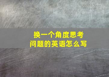 换一个角度思考问题的英语怎么写