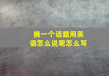 换一个话题用英语怎么说呢怎么写