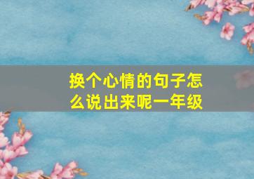 换个心情的句子怎么说出来呢一年级