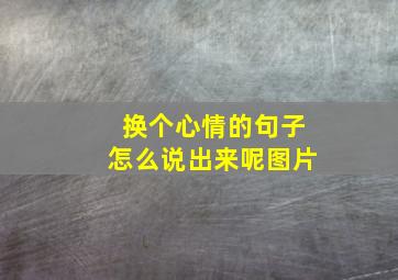 换个心情的句子怎么说出来呢图片